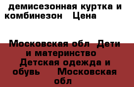 демисезонная куртка и комбинезон › Цена ­ 1 500 - Московская обл. Дети и материнство » Детская одежда и обувь   . Московская обл.